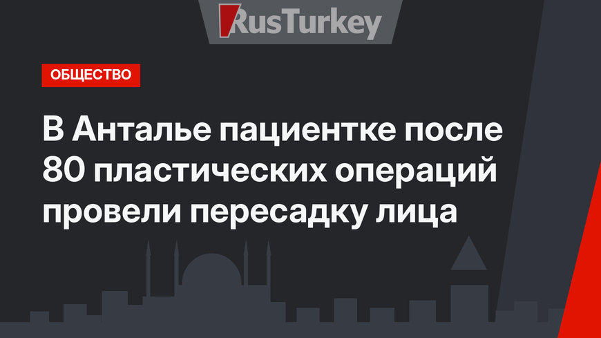 В Анталье пациентке после 80 пластических операций провели пересадку лица