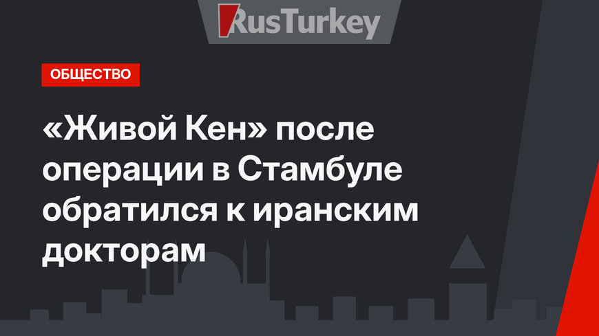 «Живой Кен» после операции в Стамбуле обратился к иранским докторам