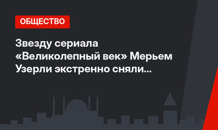 Звезду сериала «Великолепный век» Мерьем Узерли экстренно сняли с самолета 