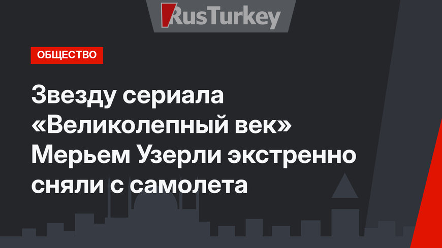 Звезду сериала «Великолепный век» Мерьем Узерли экстренно сняли с самолета 