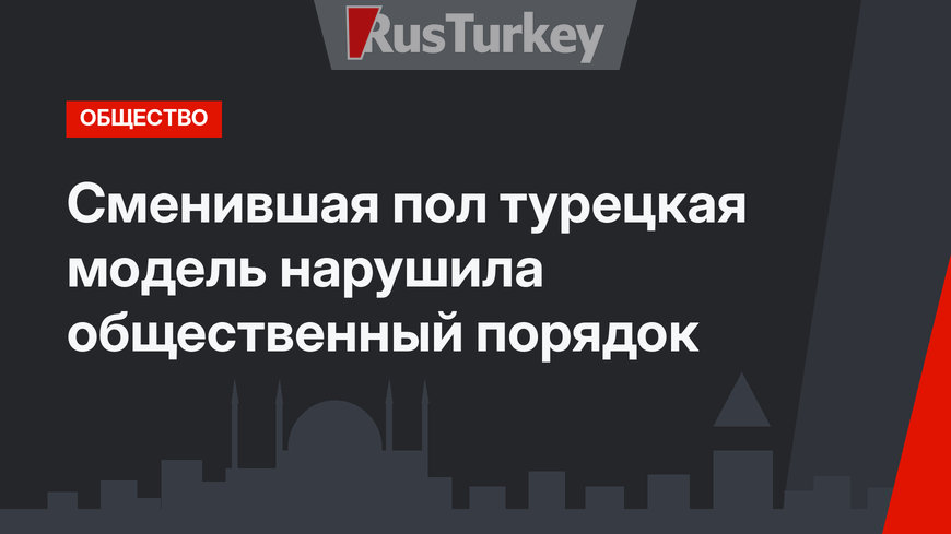 Сменившая пол турецкая модель нарушила общественный порядок