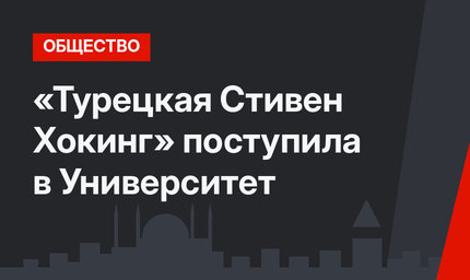 «Турецкая Стивен Хокинг» поступила в Университет