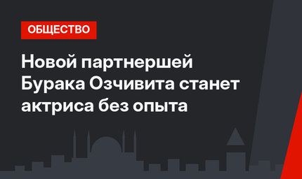 Новой партнершей Бурака Озчивита станет актриса без опыта