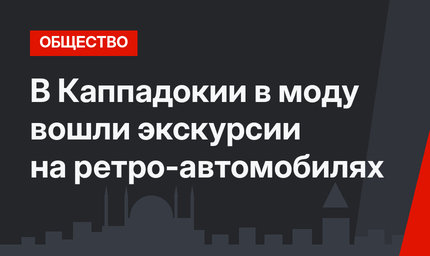 В Каппадокии в моду вошли экскурсии на ретро-автомобилях