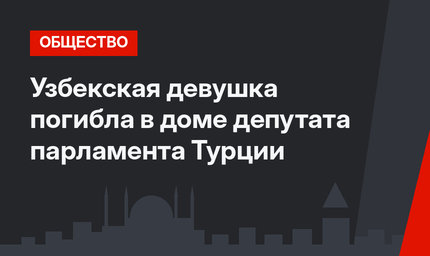 Узбекская девушка погибла в доме депутата парламента Турции