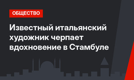 Известный итальянский художник черпает вдохновение в Стамбуле
