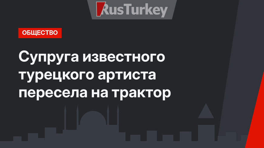 Супруга известного турецкого артиста пересела на трактор
