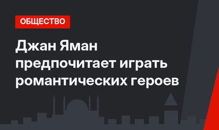 Джан Яман предпочитает играть романтических героев
