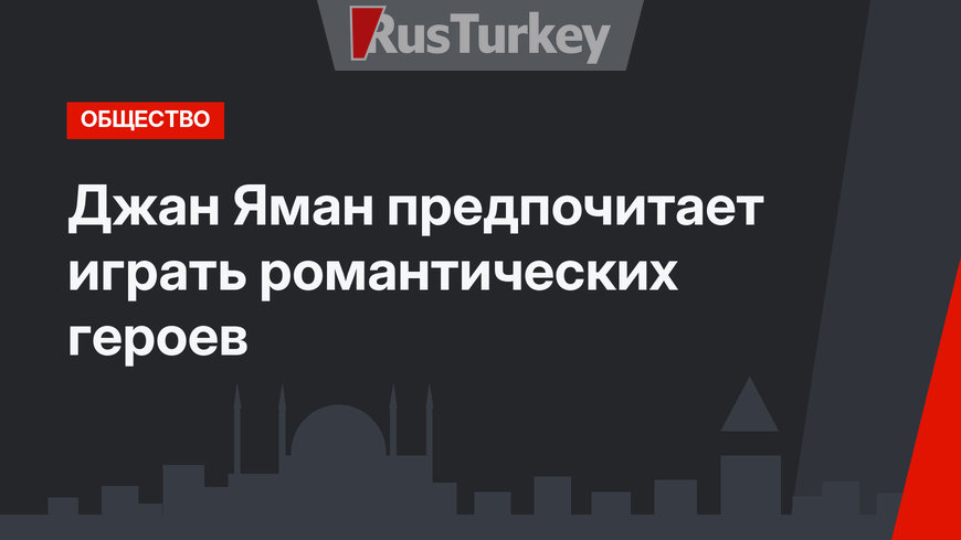 Джан Яман предпочитает играть романтических героев
