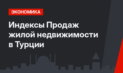 Индексы Продаж жилой недвижимости в Турции
