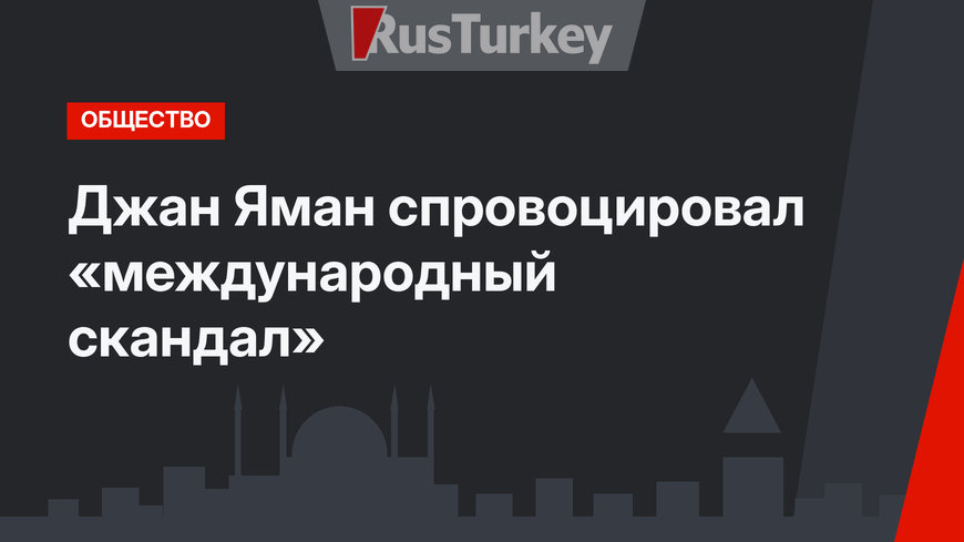 Джан Яман спровоцировал «международный скандал»