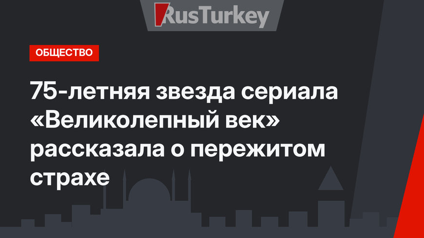 75-летняя звезда сериала «Великолепный век» рассказала о пережитом страхе