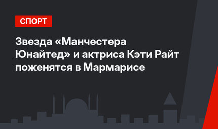 Звезда «Манчестера Юнайтед» и актриса Кэти Райт поженятся в Мармарисе