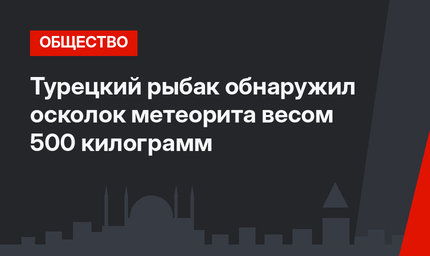 Турецкий рыбак обнаружил осколок метеорита весом 500 килограмм