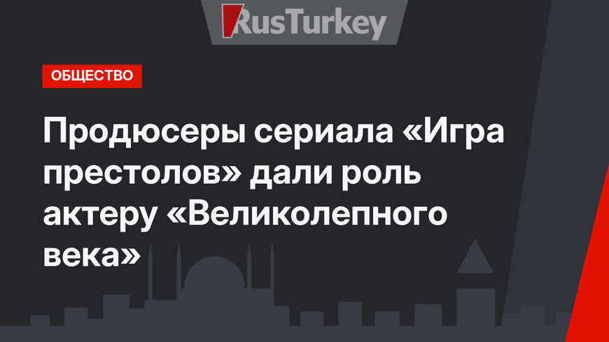 Продюсеры сериала «Игра престолов» дали роль актеру «Великолепного века»