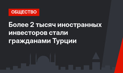 Более 2 тысяч иностранных инвесторов стали гражданами Турции