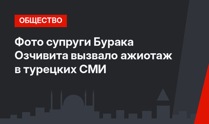 Фото супруги Бурака Озчивита вызвало ажиотаж в турецких СМИ