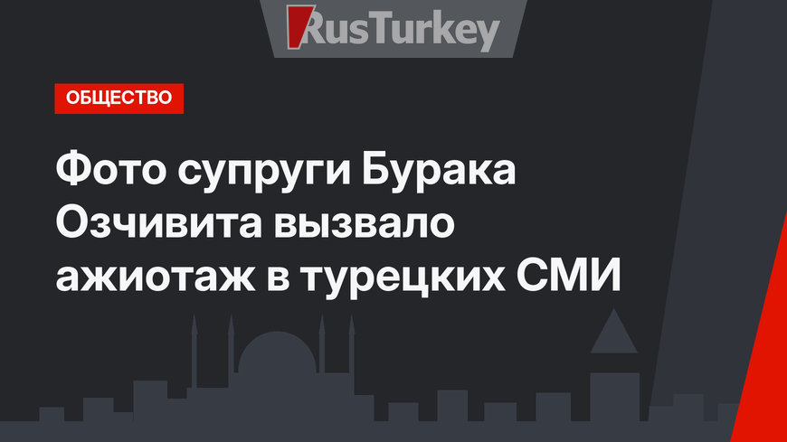 Фото супруги Бурака Озчивита вызвало ажиотаж в турецких СМИ