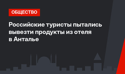 Российские туристы пытались вывезти продукты из отеля в Анталье