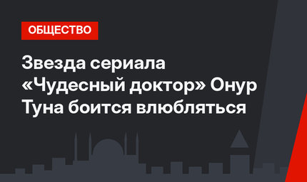 Звезда сериала «Чудесный доктор» Онур Туна боится влюбляться