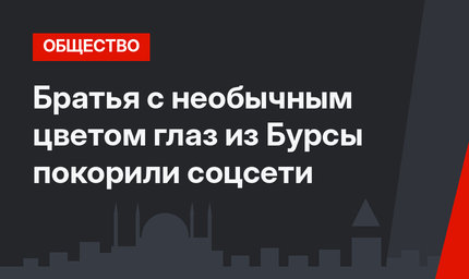 Братья с необычным цветом глаз из Бурсы покорили соцсети