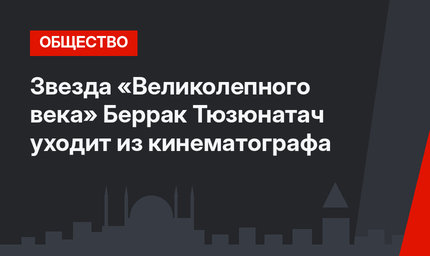 Звезда «Великолепного века» Беррак Тюзюнатач уходит из кинематографа
