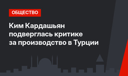Ким Кардашьян подверглась критике за производство в Турции