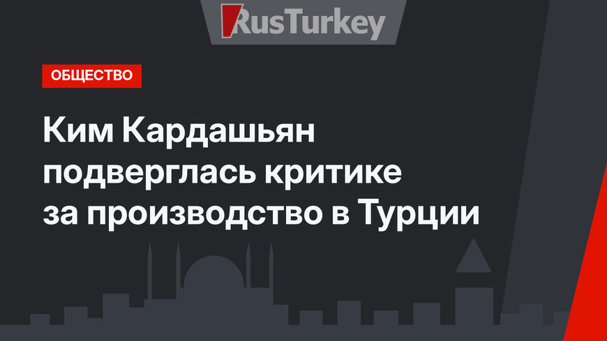 Ким Кардашьян подверглась критике за производство в Турции