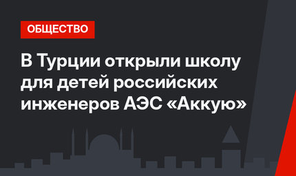 В Турции открыли школу для детей российских инженеров АЭС «Аккую»