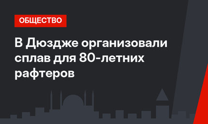 В Дюздже организовали сплав для 80-летних рафтеров