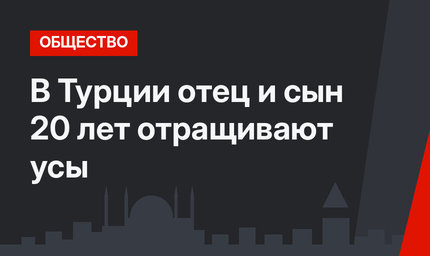 В Турции отец и сын 20 лет отращивают усы