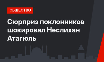 Сюрприз поклонников шокировал Неслихан Атагюль