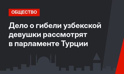 Дело о гибели узбекской девушки рассмотрят в парламенте Турции