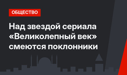 Над звездой сериала «Великолепный век» смеются поклонники