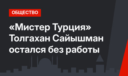 «Мистер Турция» Толгахан Сайышман остался без работы