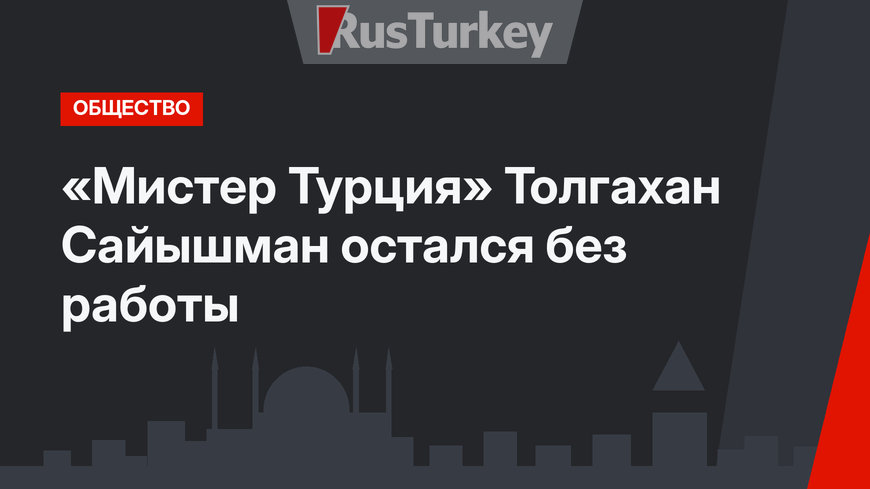 «Мистер Турция» Толгахан Сайышман остался без работы