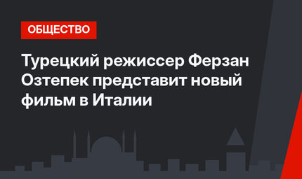 Турецкий режиссер Ферзан Озтепек представит новый фильм в Италии