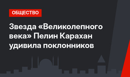Звезда «Великолепного века» Пелин Карахан удивила поклонников