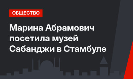 Марина Абрамович посетила музей Сабанджи в Стамбуле