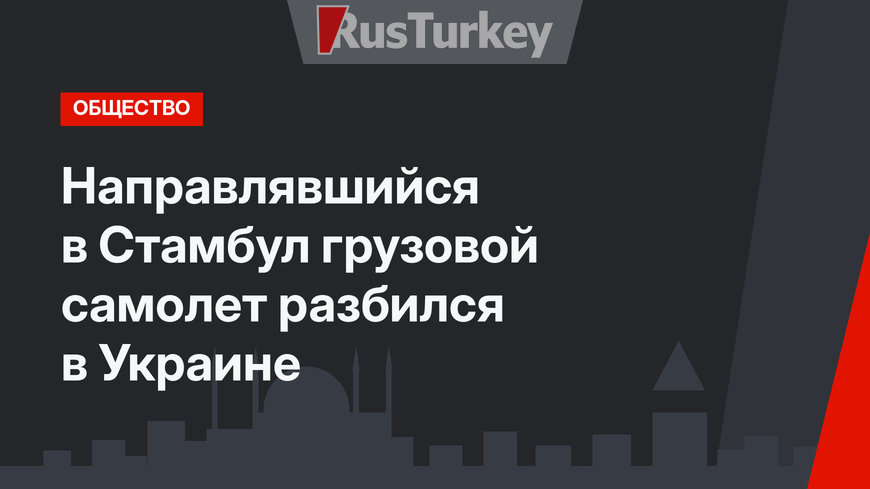 Направлявшийся в Стамбул грузовой самолет разбился в Украине