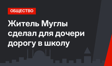 Житель Муглы сделал для дочери дорогу в школу