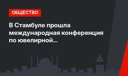 В Стамбуле прошла международная конференция по ювелирной промышленности