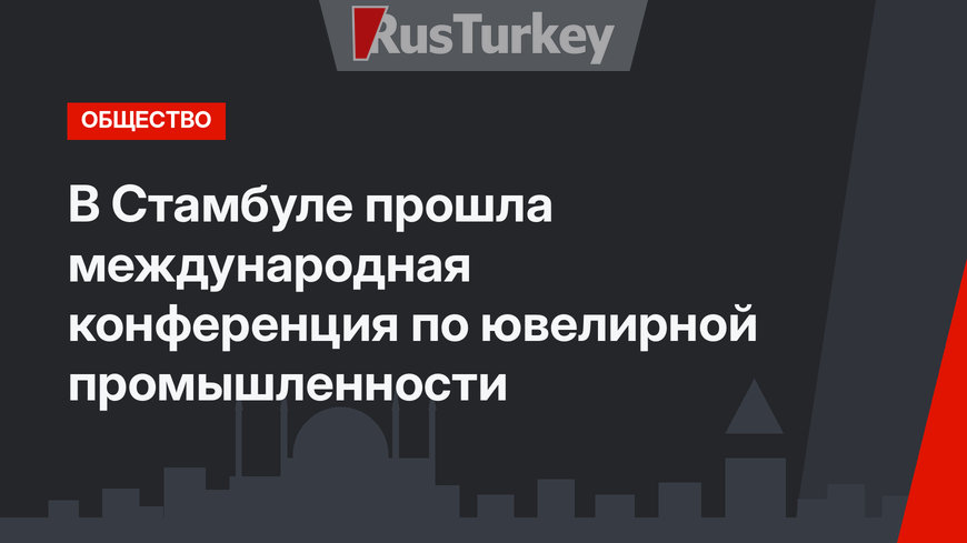 В Стамбуле прошла международная конференция по ювелирной промышленности