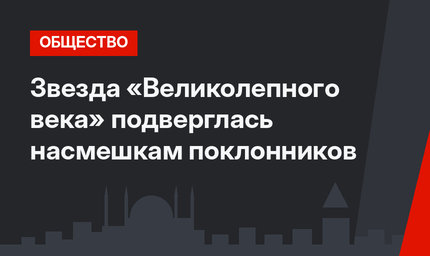 Звезда «Великолепного века» подверглась насмешкам поклонников