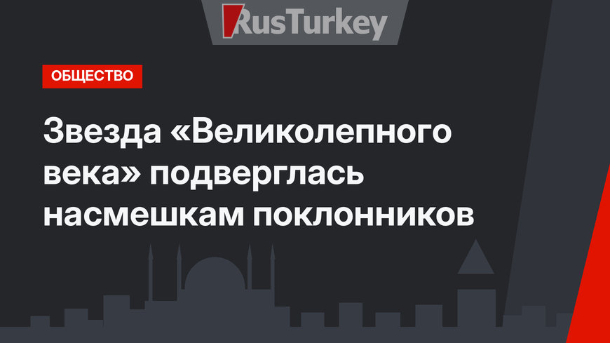 Звезда «Великолепного века» подверглась насмешкам поклонников