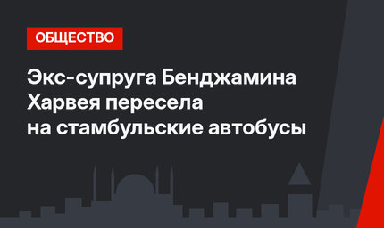   Экс-супруга Бенджамина Харвея пересела на стамбульские автобусы