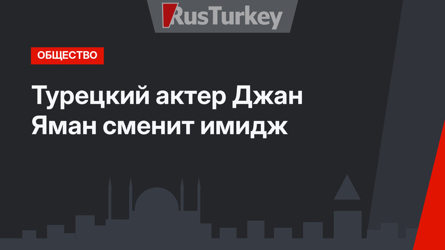 Турецкий актер Джан Яман сменит имидж