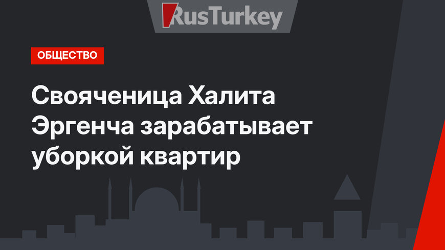 Свояченица Халита Эргенча зарабатывает уборкой квартир