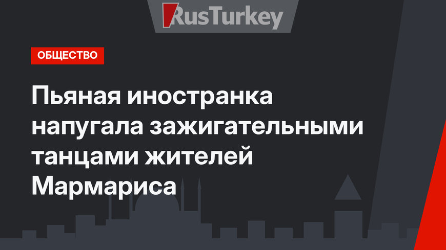 Пьяная иностранка напугала зажигательными танцами жителей Мармариса