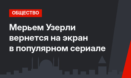 Мерьем Узерли вернется на экран в популярном сериале